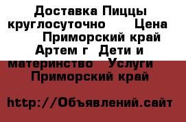 Доставка Пиццы круглосуточно!!! › Цена ­ 50 - Приморский край, Артем г. Дети и материнство » Услуги   . Приморский край